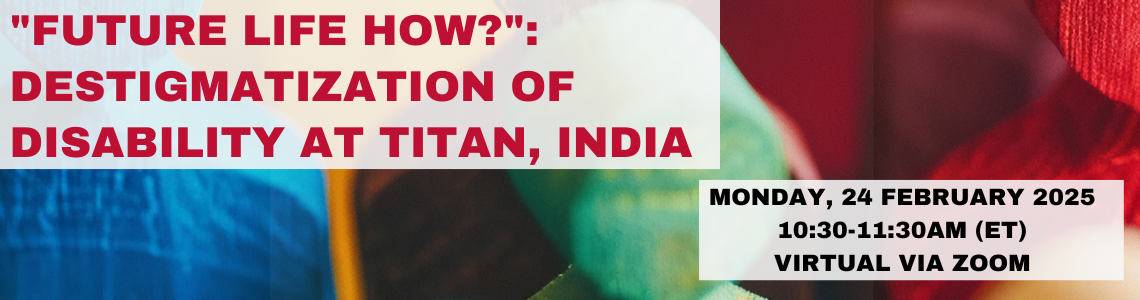 "Future Life How?": Destigmatization of Disability at Titan, India. 10:30 to 11:30 EST. Monday, February 24, 2025. Virtual Via Zoom. 