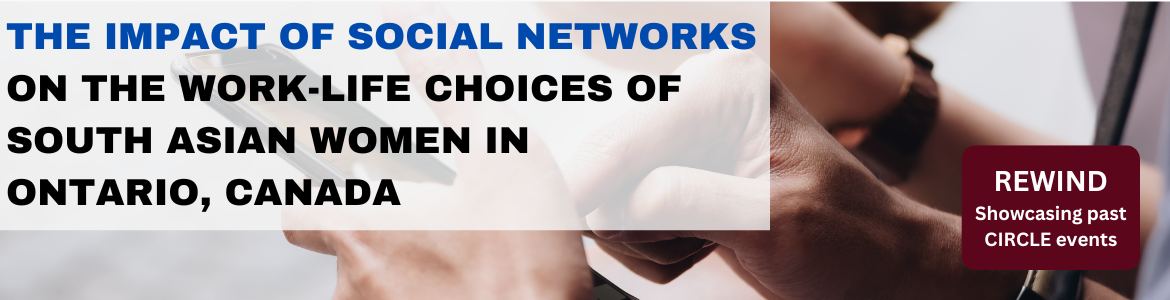 The Impact of Social Networks on the Work-Life Choices of South Asian Women in Ontario, Canada. REWIND. Showcasing Past CIRCLE Events. 