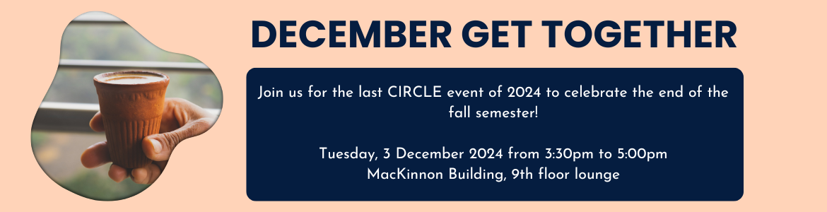 December Get Together. Join us for the last CIRCLE event of 2024 to celebrate the end of the fall semester! Tuesday, 3 December 2024 from 3:30pm to 5:00pm MacKinnon Building, 9th floor lounge